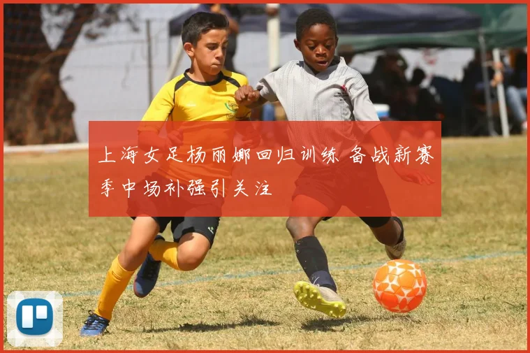 上海女足杨丽娜回归训练 备战新赛季中场补强引关注