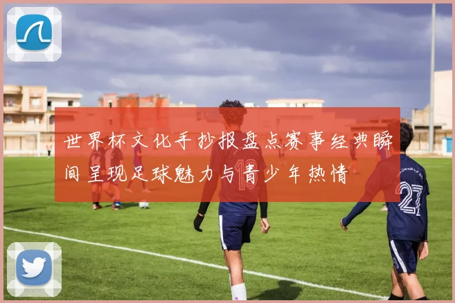 世界杯文化手抄报盘点赛事经典瞬间呈现足球魅力与青少年热情