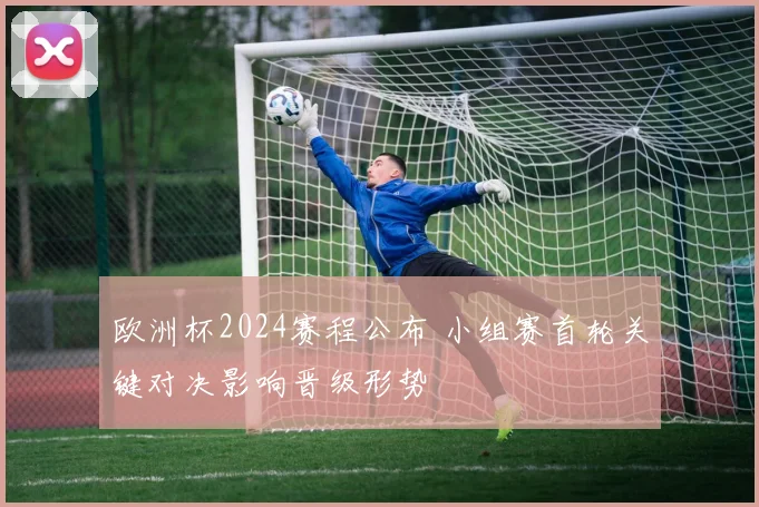 欧洲杯2024赛程公布 小组赛首轮关键对决影响晋级形势