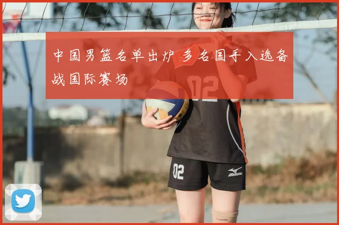 中国男篮名单出炉 多名国手入选备战国际赛场