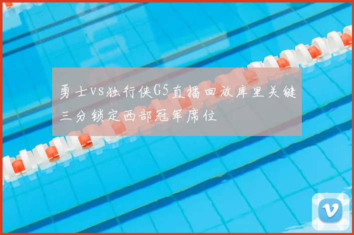 勇士vs独行侠G5直播回放库里关键三分锁定西部冠军席位