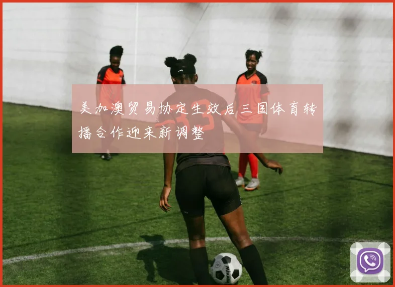 美加澳贸易协定生效后三国体育转播合作迎来新调整