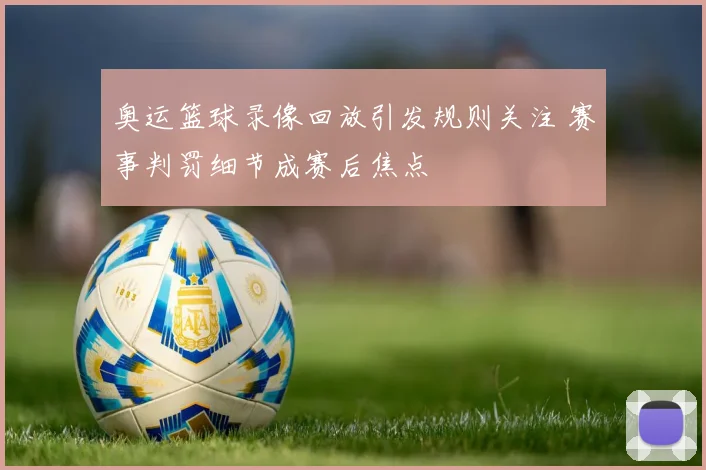 奥运篮球录像回放引发规则关注 赛事判罚细节成赛后焦点