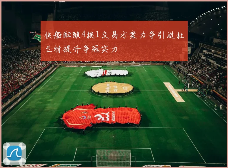 快船酝酿4换1交易方案力争引进杜兰特提升争冠实力