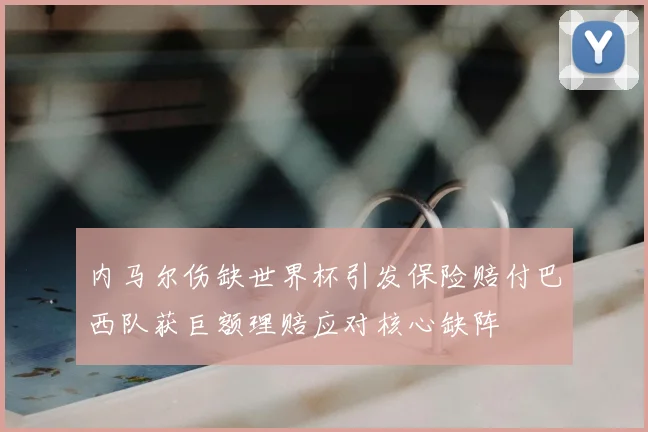 内马尔伤缺世界杯引发保险赔付巴西队获巨额理赔应对核心缺阵