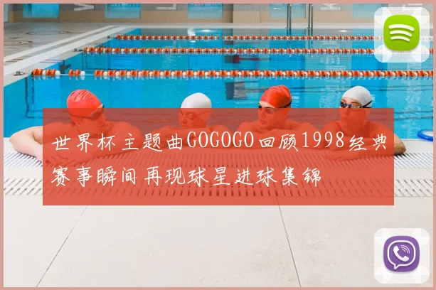 世界杯主题曲GOGOGO回顾1998经典赛事瞬间再现球星进球集锦