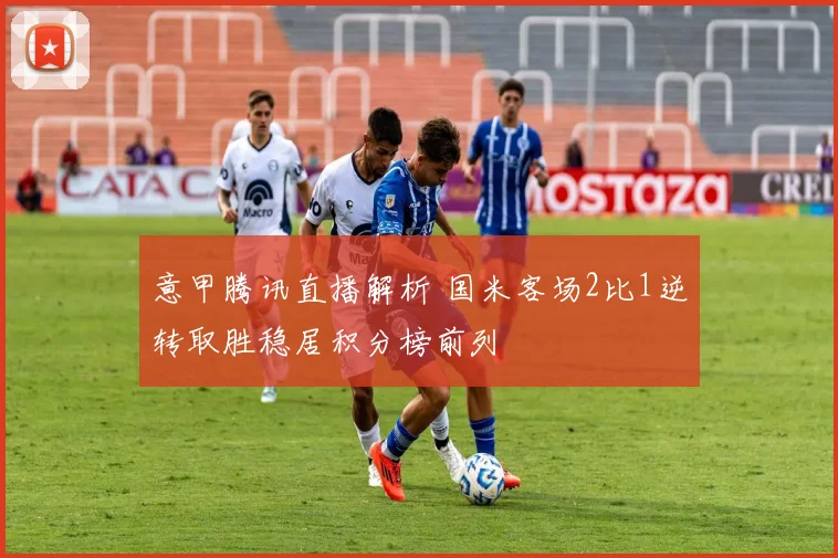 意甲腾讯直播解析 国米客场2比1逆转取胜稳居积分榜前列