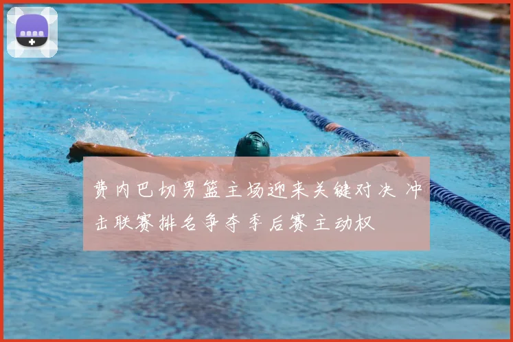 费内巴切男篮主场迎来关键对决 冲击联赛排名争夺季后赛主动权