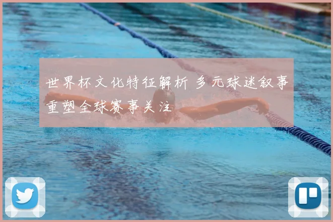 世界杯文化特征解析 多元球迷叙事重塑全球赛事关注