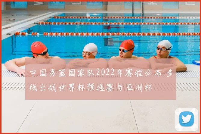 中国男篮国家队2022年赛程公布 多线出战世界杯预选赛与亚洲杯